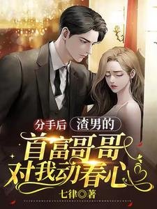 分手后,渣男的首富哥哥对我动春心
